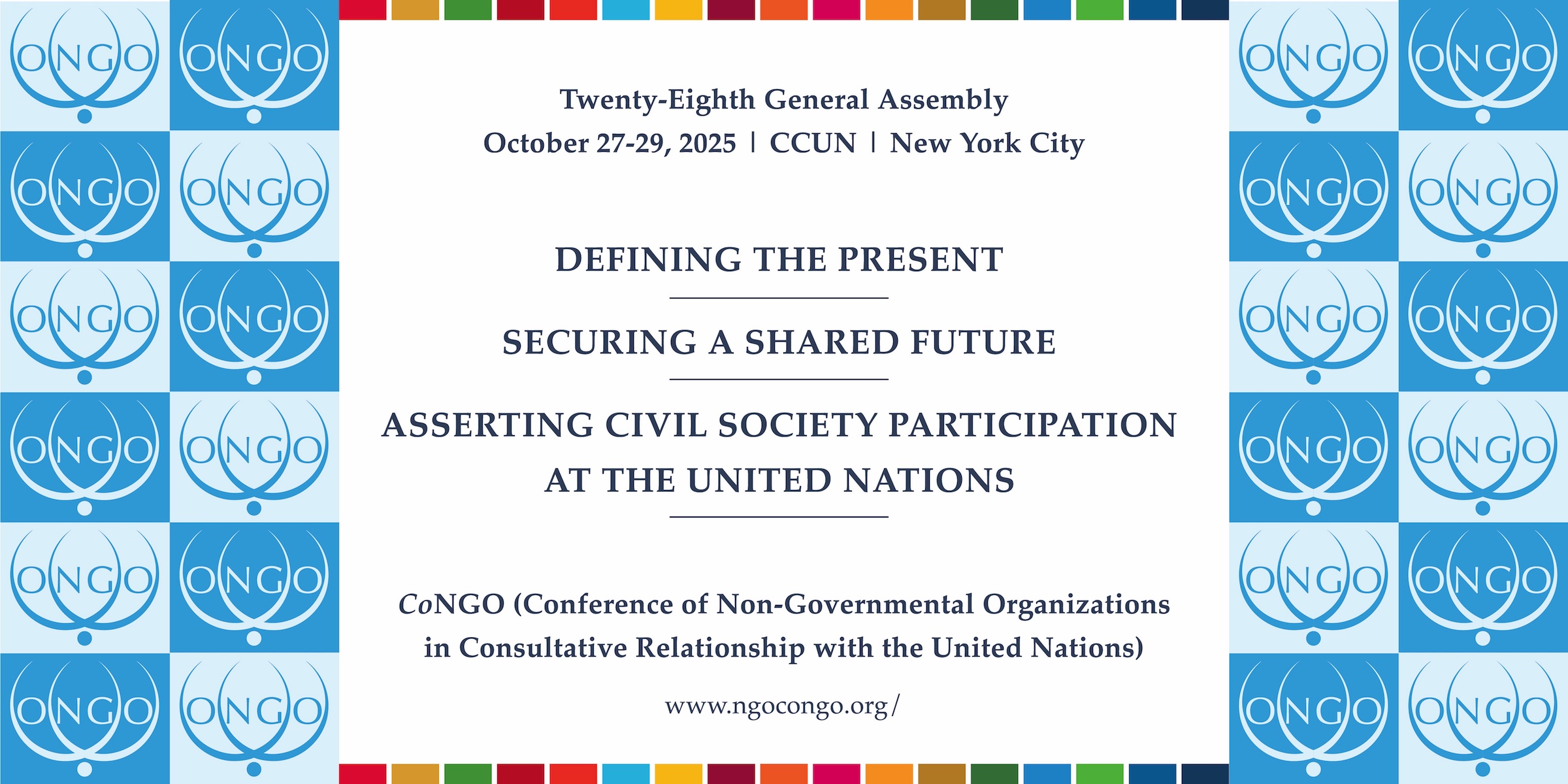 Twenty-Eighth General Assembly October 27-29, 2025 | CCUN | New York City DEFINING THE PRESENT SECURING A SHARED FUTURE ASSERTING CIVIL SOCIETY PARTICIPATION AT THE UNITED NATIONS CONGO (Conference of Non-Governmental Organizations in Consultative Relationship with the United Nations)